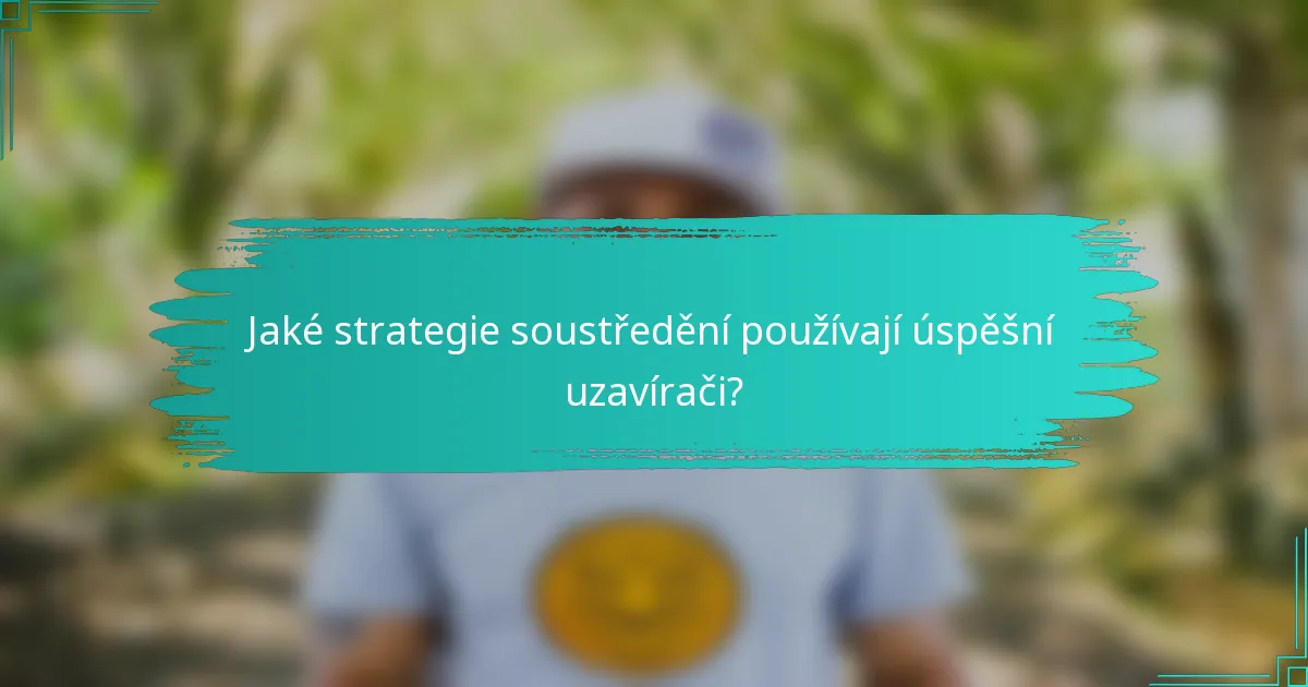 Jaké strategie soustředění používají úspěšní uzavírači?